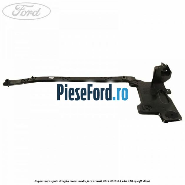 Suport bara spate dreapta model mediu Ford Transit 2014-2018 2.2 TDCi 155 cp CVF5 diesel