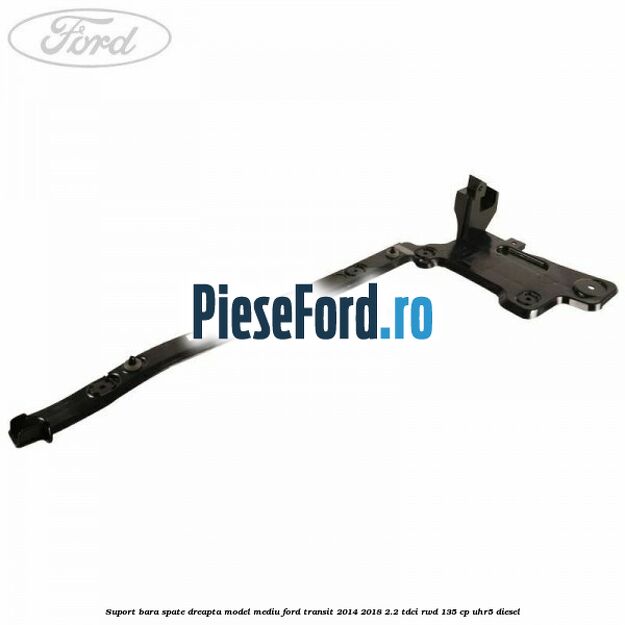 Suport bara spate dreapta model mediu Ford Transit 2014-2018 2.2 TDCi RWD 135 cp Suport bara spate dreapta model mediu Ford Transit 2014-2018 2.2 TDCi RWD 135 cp UHR5 diesel