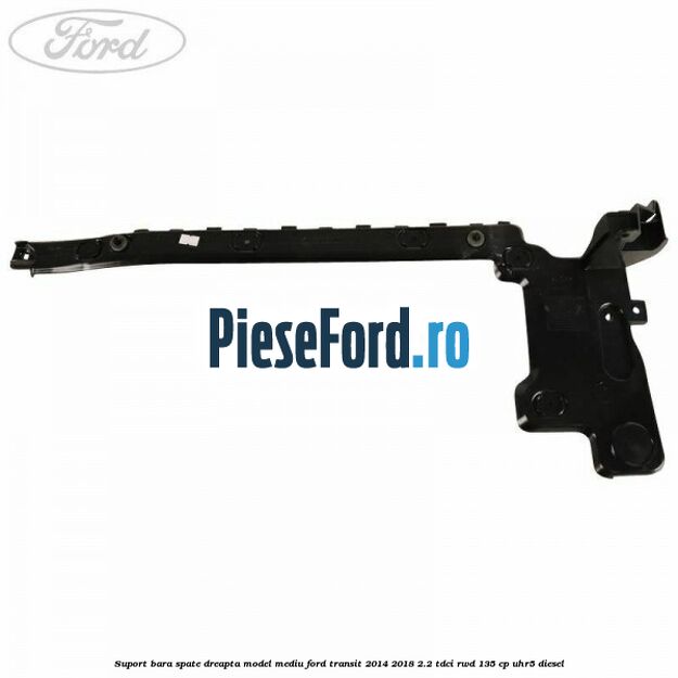 Suport bara spate dreapta model mediu Ford Transit 2014-2018 2.2 TDCi RWD 135 cp Suport bara spate dreapta model mediu Ford Transit 2014-2018 2.2 TDCi RWD 135 cp UHR5 diesel