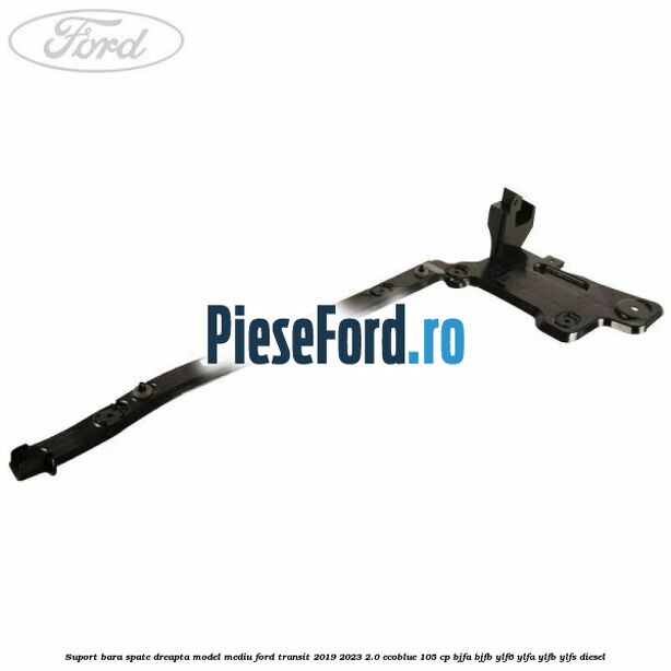 Suport bara spate dreapta model mediu Ford Transit 2019-2023 2.0 EcoBlue 105 cp BJFA, BJFB, YLF6, YLFA, YLFB, YLFS diesel
