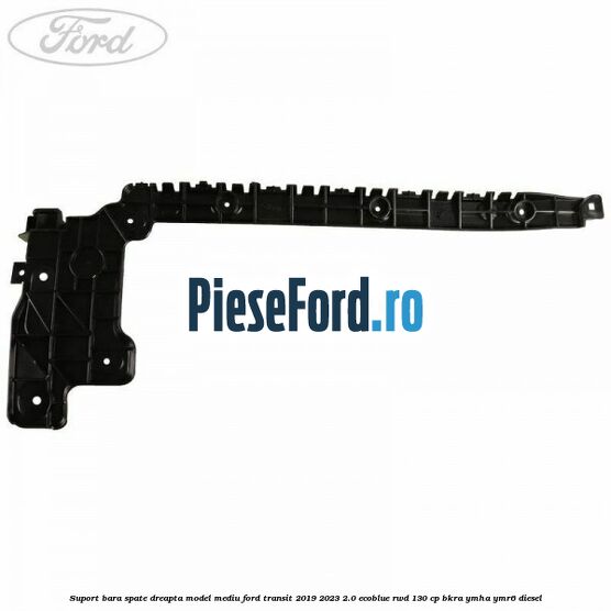 Suport bara spate dreapta model mediu Ford Transit 2019-2023 2.0 EcoBlue RWD 130 cp BKRA, YMHA, YMR6 diesel