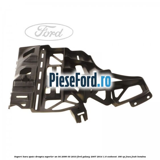 Suport bara spate dreapta superior an 04/2006-03/2010 Ford Galaxy 2007-2014 1.6 EcoBoost 160 cp JTWA, JTWB benzina