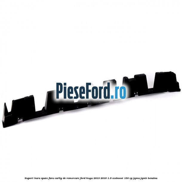 Suport bara spate fara carlig de remorcare Ford Kuga 2013-2016 1.6 EcoBoost 150 cp JQMA, JQMB benzina