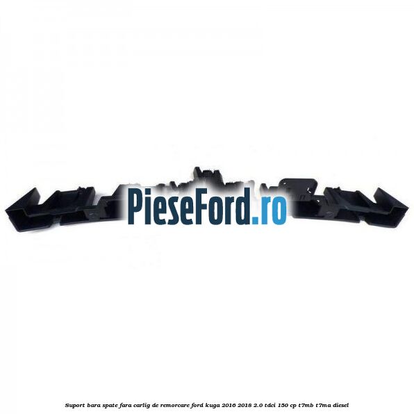 Suport bara spate fara carlig de remorcare Ford Kuga 2016-2018 2.0 TDCi 150 cp Suport bara spate fara carlig de remorcare Ford Kuga 2016-2018 2.0 TDCi 150 cp T7MB, T7MA diesel