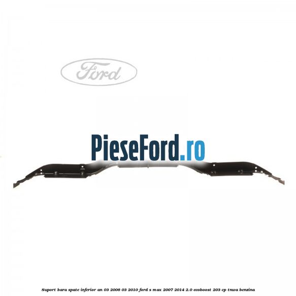 Suport bara spate inferior an 03/2006-03/2010 Ford S-Max 2007-2014 2.0 EcoBoost 203 cp Suport bara spate inferior an 03/2006-03/2010 Ford S-Max 2007-2014 2.0 EcoBoost 203 cp TNWA benzina