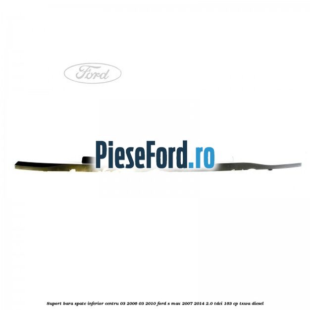 Suport bara spate inferior centru 03/2006-03/2010 Ford S-Max 2007-2014 2.0 TDCi 163 cp Suport bara spate inferior centru 03/2006-03/2010 Ford S-Max 2007-2014 2.0 TDCi 163 cp TXWA diesel