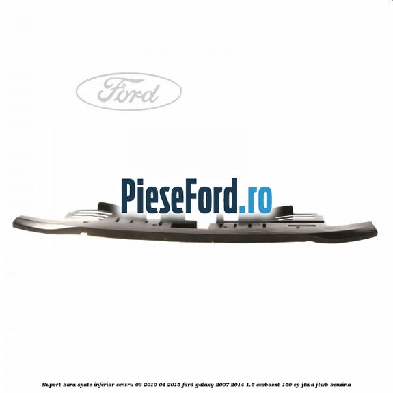 Suport bara spate inferior centru 03/2010-04/2015 Ford Galaxy 2007-2014 1.6 EcoBoost 160 cp JTWA, JTWB benzina