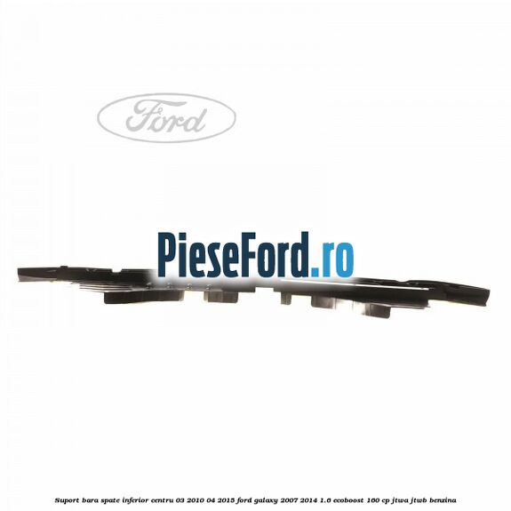 Suport bara spate inferior centru 03/2010-04/2015 Ford Galaxy 2007-2014 1.6 EcoBoost 160 cp JTWA, JTWB benzina
