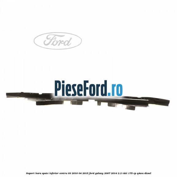 Suport bara spate inferior centru 03/2010-04/2015 Ford Galaxy 2007-2014 2.2 TDCi 175 cp Suport bara spate inferior centru 03/2010-04/2015 Ford Galaxy 2007-2014 2.2 TDCi 175 cp Q4WA diesel
