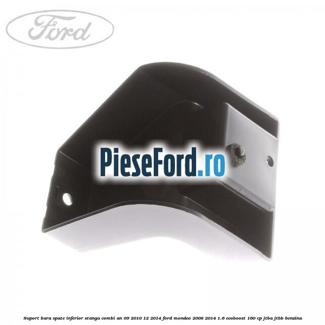 Suport bara spate inferior stanga combi an 09/2010-12/2014 Ford Mondeo 2008-2014 1.6 EcoBoost 160 cp Suport bara spate inferior stanga combi an 09/2010-12/2014 Ford Mondeo 2008-2014 1.6 EcoBoost 160 cp JTBA, JTBB benzina
