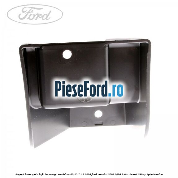 Suport bara spate inferior stanga combi an 09/2010-12/2014 Ford Mondeo 2008-2014 2.0 EcoBoost 240 cp Suport bara spate inferior stanga combi an 09/2010-12/2014 Ford Mondeo 2008-2014 2.0 EcoBoost 240 cp TPBA benzina