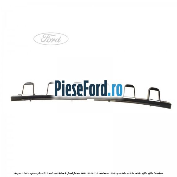 Suport bara spate, plastic, 5 usi hatchback Ford Focus 2011-2014 1.0 EcoBoost 100 cp Suport bara spate, plastic, 5 usi hatchback Ford Focus 2011-2014 1.0 EcoBoost 100 cp M2DA, M2DB, M2DC, SFDA, SFDB benzina