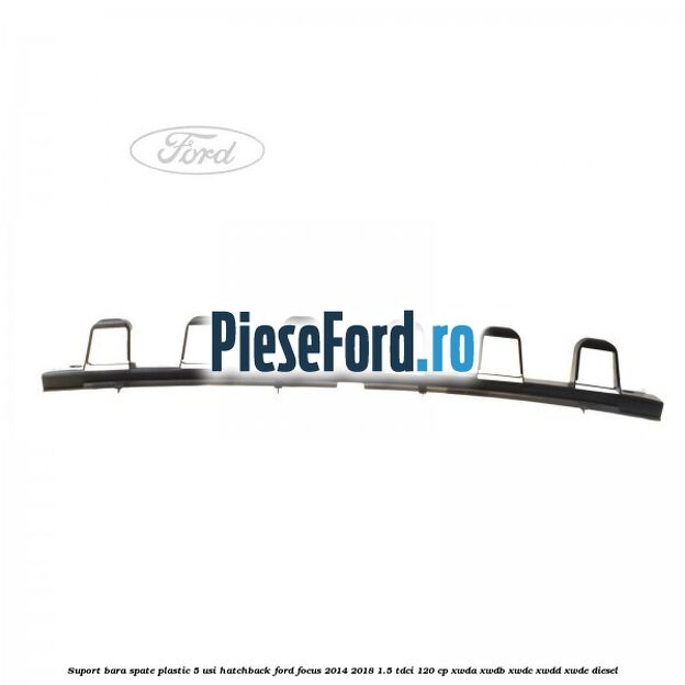 Suport bara spate, plastic, 5 usi hatchback Ford Focus 2014-2018 1.5 TDCi 120 cp Suport bara spate, plastic, 5 usi hatchback Ford Focus 2014-2018 1.5 TDCi 120 cp XWDA, XWDB, XWDC, XWDD, XWDE diesel