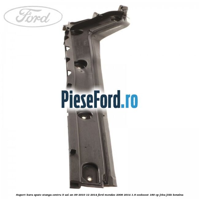 Suport bara spate stanga centru 5 usi an 09/2010-12/2014 Ford Mondeo 2008-2014 1.6 EcoBoost 160 cp JTBA, JTBB benzina