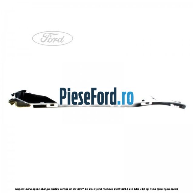 Suport bara spate stanga centru combi an 03/2007-10/2010 Ford Mondeo 2008-2014 2.0 TDCi 115 cp Suport bara spate stanga centru combi an 03/2007-10/2010 Ford Mondeo 2008-2014 2.0 TDCi 115 cp KLBA, LPBA, TYBA diesel