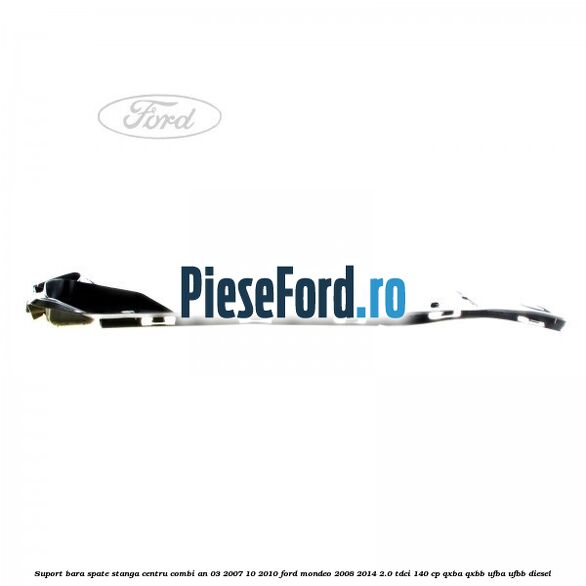 Suport bara spate stanga centru combi an 03/2007-10/2010 Ford Mondeo 2008-2014 2.0 TDCi 140 cp QXBA, QXBB, UFBA, UFBB diesel