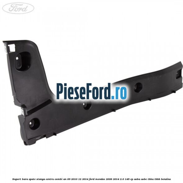 Suport bara spate stanga centru combi an 09/2010-12/2014 Ford Mondeo 2008-2014 2.0 145 cp Suport bara spate stanga centru combi an 09/2010-12/2014 Ford Mondeo 2008-2014 2.0 145 cp AOBA, AOBC, TBBA, TBBB benzina