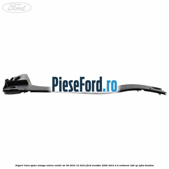 Suport bara spate stanga centru combi an 09/2010-12/2014 Ford Mondeo 2008-2014 2.0 EcoBoost 240 cp TPBA benzina
