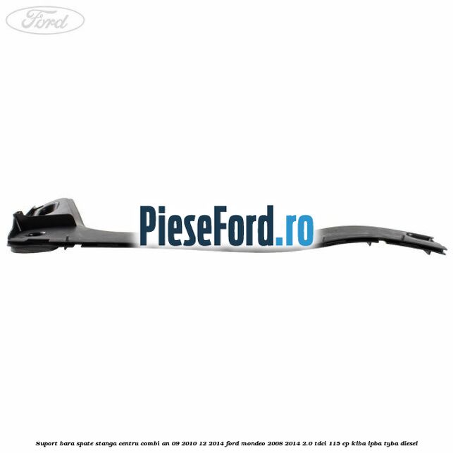 Suport bara spate stanga centru combi an 09/2010-12/2014 Ford Mondeo 2008-2014 2.0 TDCi 115 cp Suport bara spate stanga centru combi an 09/2010-12/2014 Ford Mondeo 2008-2014 2.0 TDCi 115 cp KLBA, LPBA, TYBA diesel