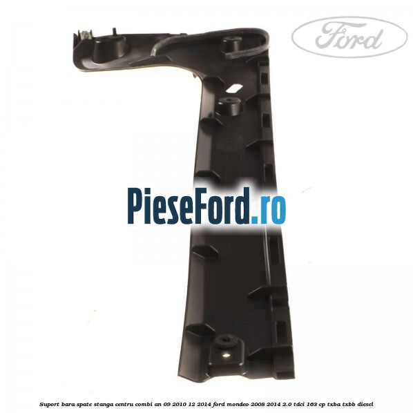 Suport bara spate stanga centru combi an 09/2010-12/2014 Ford Mondeo 2008-2014 2.0 TDCi 163 cp Suport bara spate stanga centru combi an 09/2010-12/2014 Ford Mondeo 2008-2014 2.0 TDCi 163 cp TXBA, TXBB diesel