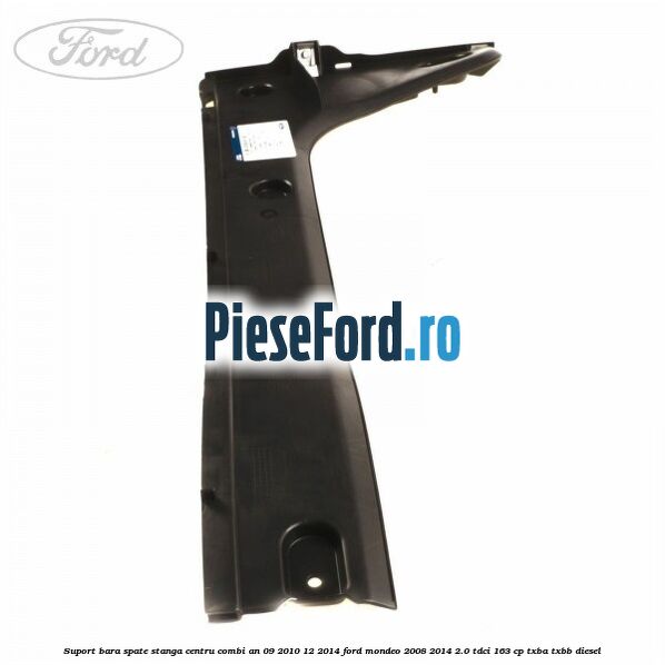 Suport bara spate stanga centru combi an 09/2010-12/2014 Ford Mondeo 2008-2014 2.0 TDCi 163 cp Suport bara spate stanga centru combi an 09/2010-12/2014 Ford Mondeo 2008-2014 2.0 TDCi 163 cp TXBA, TXBB diesel