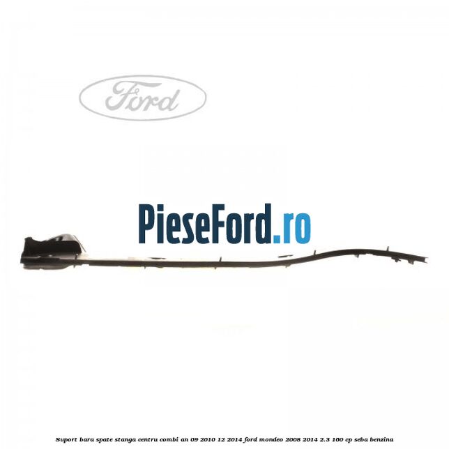 Suport bara spate stanga centru combi an 09/2010-12/2014 Ford Mondeo 2008-2014 2.3 160 cp Suport bara spate stanga centru combi an 09/2010-12/2014 Ford Mondeo 2008-2014 2.3 160 cp SEBA benzina
