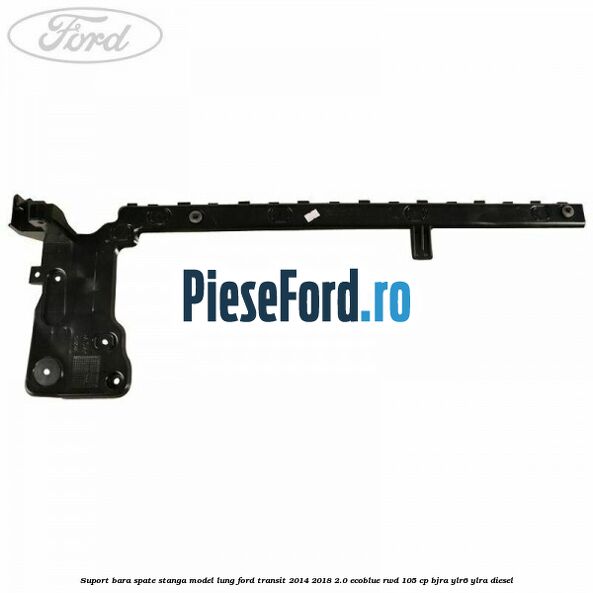 Suport bara spate stanga model lung Ford Transit 2014-2018 2.0 EcoBlue RWD 105 cp BJRA, YLR6, YLRA diesel