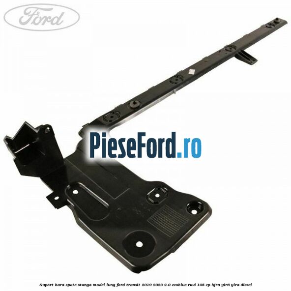 Suport bara spate stanga model lung Ford Transit 2019-2023 2.0 EcoBlue RWD 105 cp BJRA, YLR6, YLRA diesel