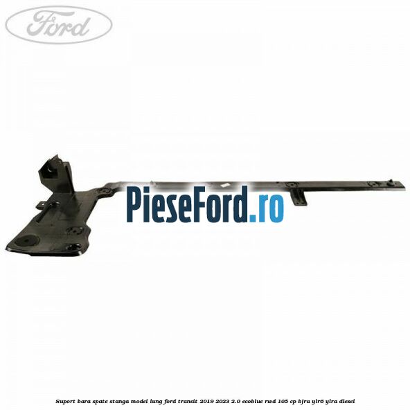 Suport bara spate stanga model lung Ford Transit 2019-2023 2.0 EcoBlue RWD 105 cp BJRA, YLR6, YLRA diesel