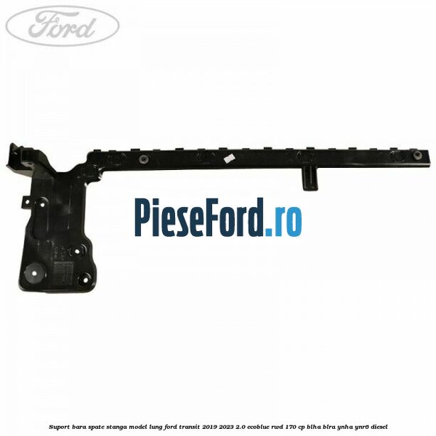 Suport bara spate stanga model lung Ford Transit 2019-2023 2.0 EcoBlue RWD 170 cp BLHA, BLRA, YNHA, YNR6 diesel