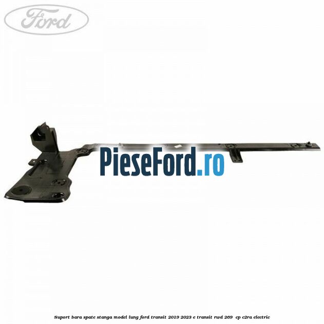 Suport bara spate stanga model lung Ford Transit 2019-2023 E-TRANSIT RWD 269  cp C2RA electric