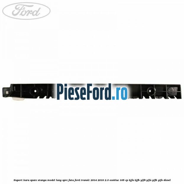 Suport bara spate stanga model lung spre fata Ford Transit 2014-2018 2.0 EcoBlue 105 cp BJFA, BJFB, YLF6, YLFA, YLFB, YLFS diesel