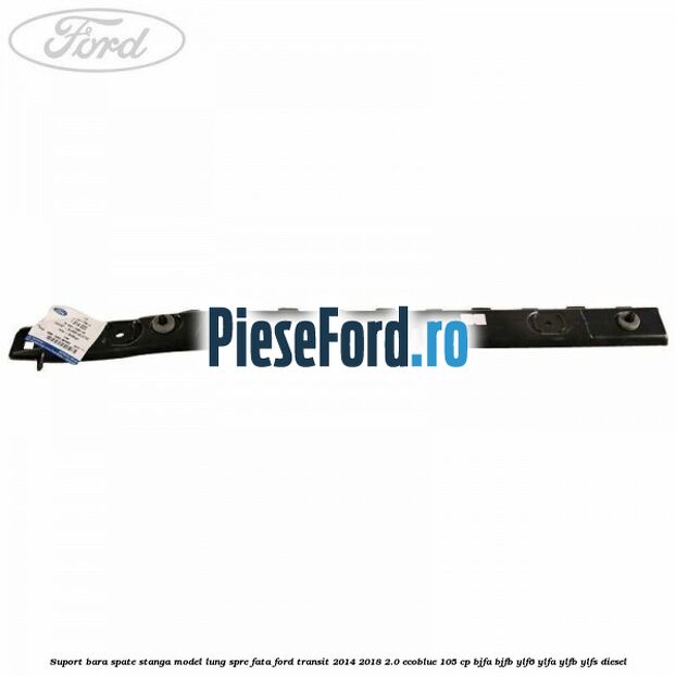 Suport bara spate stanga model lung spre fata Ford Transit 2014-2018 2.0 EcoBlue 105 cp BJFA, BJFB, YLF6, YLFA, YLFB, YLFS diesel