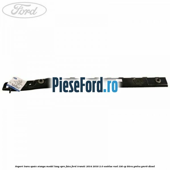 Suport bara spate stanga model lung spre fata Ford Transit 2014-2018 2.0 EcoBlue RWD 130 cp Suport bara spate stanga model lung spre fata Ford Transit 2014-2018 2.0 EcoBlue RWD 130 cp BKRA, YMHA, YMR6 diesel