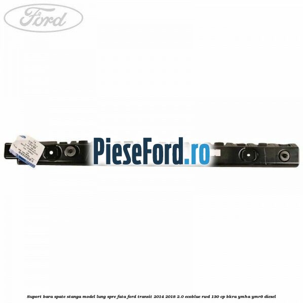 Suport bara spate stanga model lung spre fata Ford Transit 2014-2018 2.0 EcoBlue RWD 130 cp Suport bara spate stanga model lung spre fata Ford Transit 2014-2018 2.0 EcoBlue RWD 130 cp BKRA, YMHA, YMR6 diesel