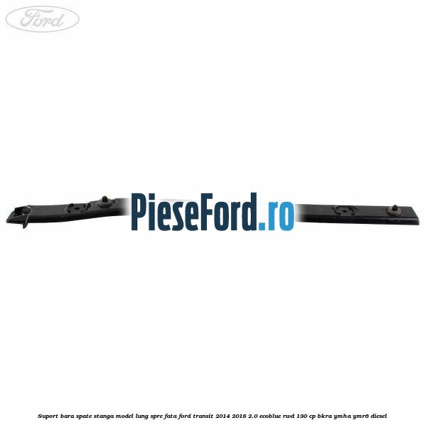 Suport bara spate stanga model lung spre fata Ford Transit 2014-2018 2.0 EcoBlue RWD 130 cp Suport bara spate stanga model lung spre fata Ford Transit 2014-2018 2.0 EcoBlue RWD 130 cp BKRA, YMHA, YMR6 diesel