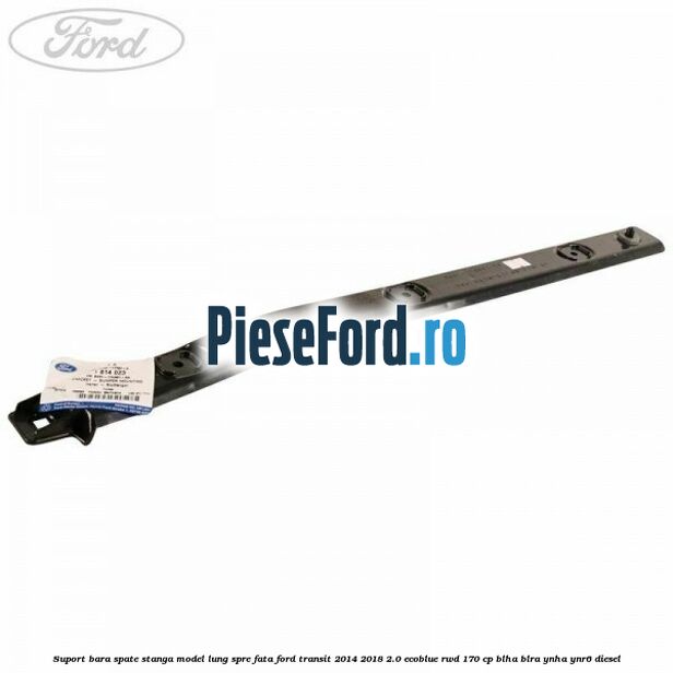 Suport bara spate stanga model lung spre fata Ford Transit 2014-2018 2.0 EcoBlue RWD 170 cp BLHA, BLRA, YNHA, YNR6 diesel