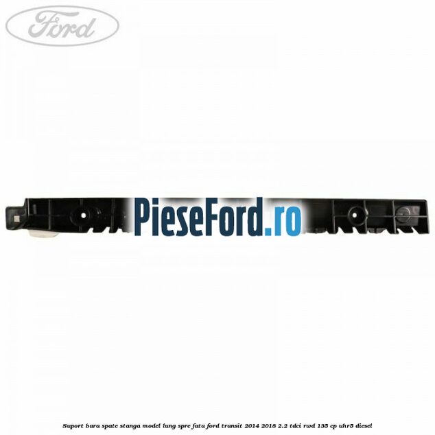 Suport bara spate stanga model lung spre fata Ford Transit 2014-2018 2.2 TDCi RWD 135 cp Suport bara spate stanga model lung spre fata Ford Transit 2014-2018 2.2 TDCi RWD 135 cp UHR5 diesel