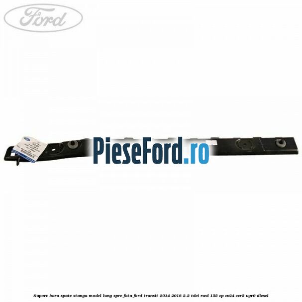 Suport bara spate stanga model lung spre fata Ford Transit 2014-2018 2.2 TDCi RWD 155 cp Suport bara spate stanga model lung spre fata Ford Transit 2014-2018 2.2 TDCi RWD 155 cp CV24, CVR5, UYR6 diesel