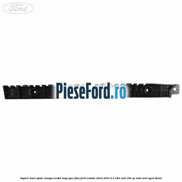 Suport bara spate stanga model lung spre fata Ford Transit 2014-2018 2.2 TDCi RWD 155 cp Suport bara spate stanga model lung spre fata Ford Transit 2014-2018 2.2 TDCi RWD 155 cp CV24, CVR5, UYR6 diesel