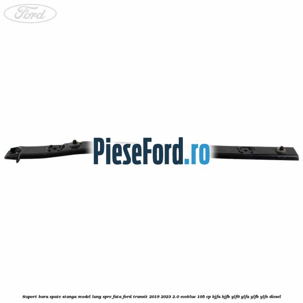 Suport bara spate stanga model lung spre fata Ford Transit 2019-2023 2.0 EcoBlue 105 cp Suport bara spate stanga model lung spre fata Ford Transit 2019-2023 2.0 EcoBlue 105 cp BJFA, BJFB, YLF6, YLFA, YLFB, YLFS diesel