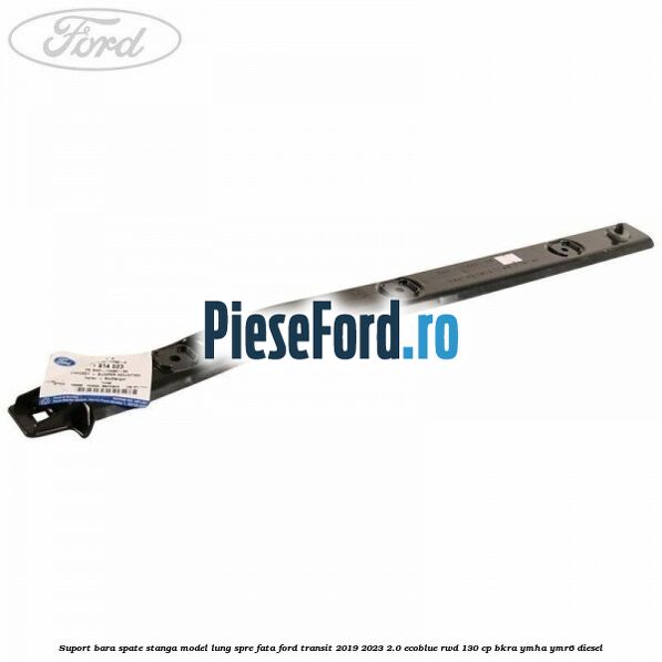 Suport bara spate stanga model lung spre fata Ford Transit 2019-2023 2.0 EcoBlue RWD 130 cp BKRA, YMHA, YMR6 diesel