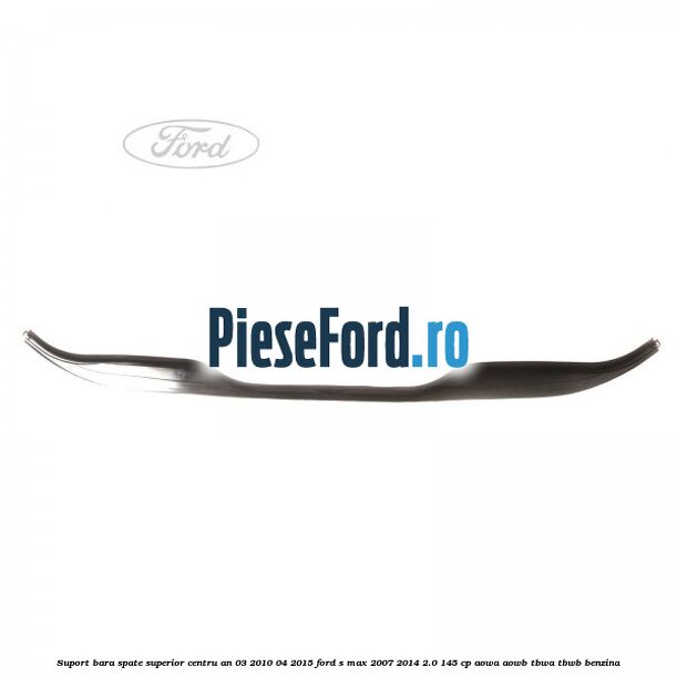 Suport bara spate superior centru an 03/2010-04/2015 Ford S-Max 2007-2014 2.0 145 cp AOWA, AOWB, TBWA, TBWB benzina