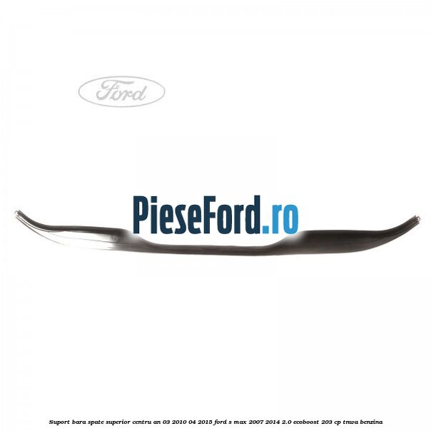 Suport bara spate superior centru an 03/2010-04/2015 Ford S-Max 2007-2014 2.0 EcoBoost 203 cp Suport bara spate superior centru an 03/2010-04/2015 Ford S-Max 2007-2014 2.0 EcoBoost 203 cp TNWA benzina