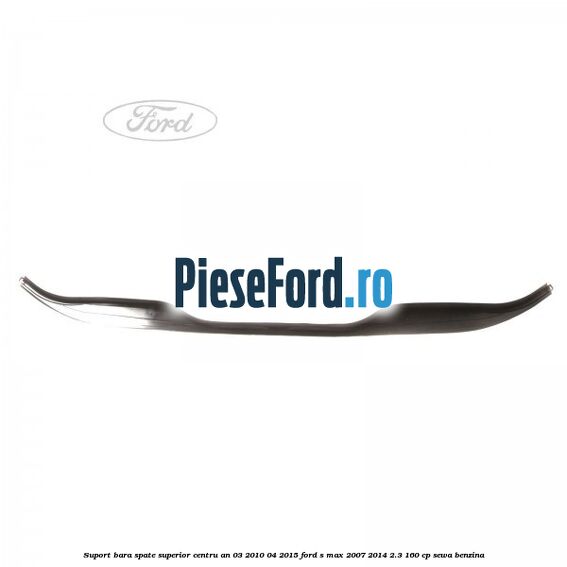 Suport bara spate superior centru an 03/2010-04/2015 Ford S-Max 2007-2014 2.3 160 cp Suport bara spate superior centru an 03/2010-04/2015 Ford S-Max 2007-2014 2.3 160 cp SEWA benzina