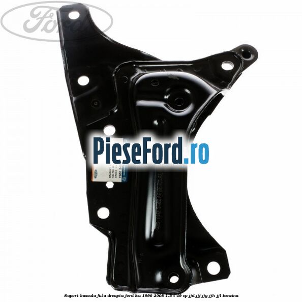 Suport bascula fata dreapta Ford Ka 1996-2008 1.3 i 49 cp JJD, JJF, JJG, JJH, JJL benzina
