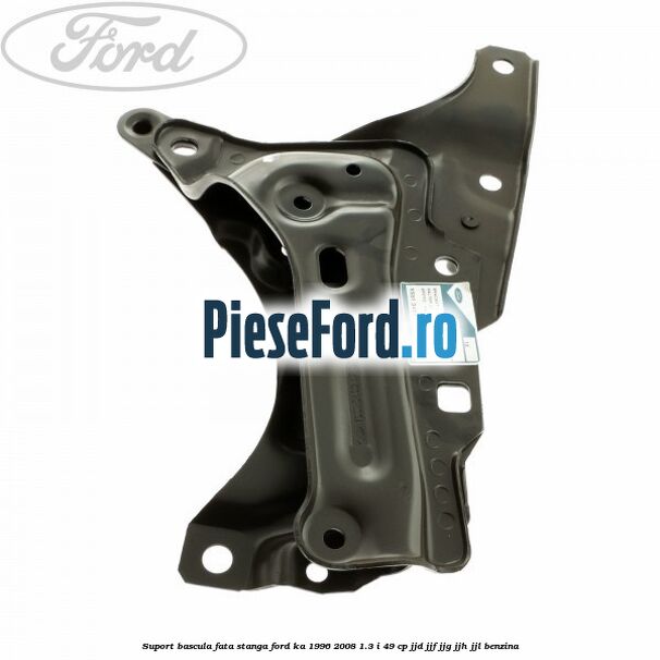 Suport bascula fata stanga Ford Ka 1996-2008 1.3 i 49 cp JJD, JJF, JJG, JJH, JJL benzina
