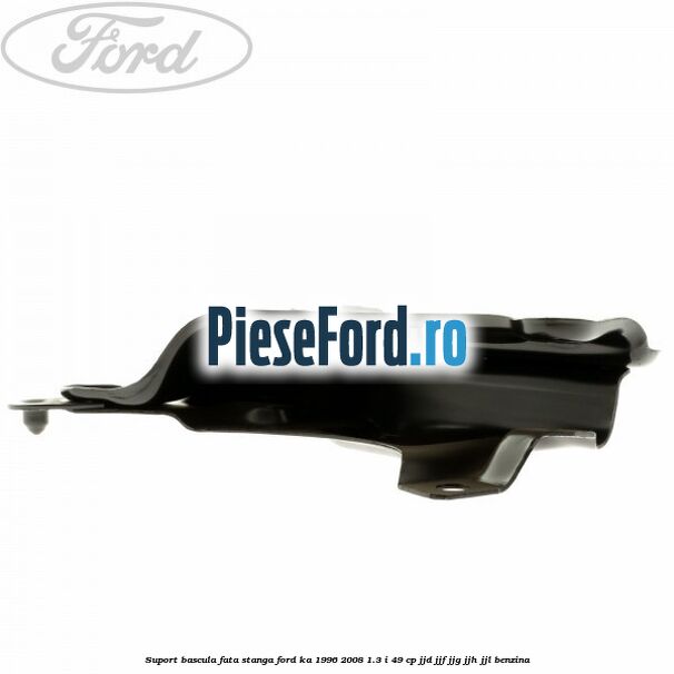 Suport bascula fata stanga Ford Ka 1996-2008 1.3 i 49 cp JJD, JJF, JJG, JJH, JJL benzina