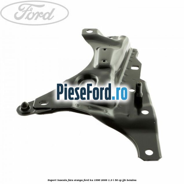 Suport bascula fata stanga Ford Ka 1996-2008 1.3 i 50 cp JJB benzina