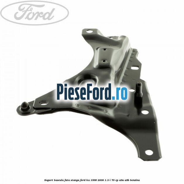 Suport bascula fata stanga Ford Ka 1996-2008 1.3 i 70 cp A9A, A9B benzina